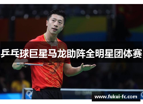 乒乓球巨星马龙助阵全明星团体赛